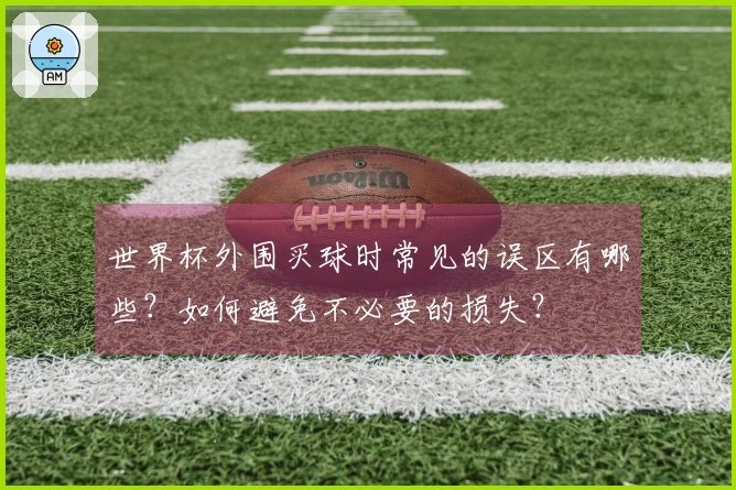 世界杯外围买球时常见的误区有哪些？如何避免不必要的损失？