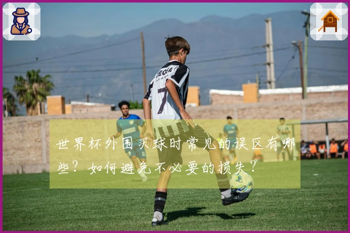 世界杯外围买球时常见的误区有哪些？如何避免不必要的损失？