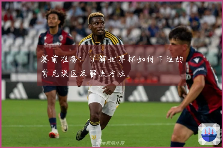 赛前准备：了解世界杯如何下注的常见误区及解决方法