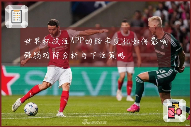 世界杯投注APP的赔率变化如何影响强弱对阵分析与下注策略