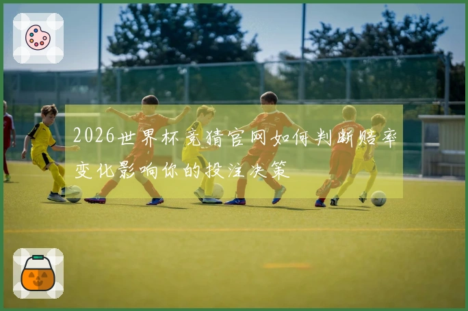 2026世界杯竞猜官网如何判断赔率变化影响你的投注决策
