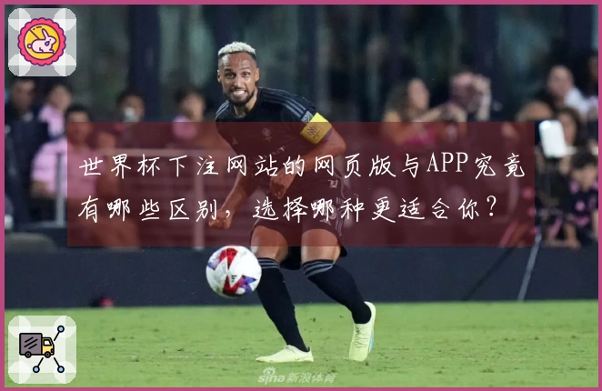 世界杯下注网站的网页版与APP究竟有哪些区别，选择哪种更适合你？