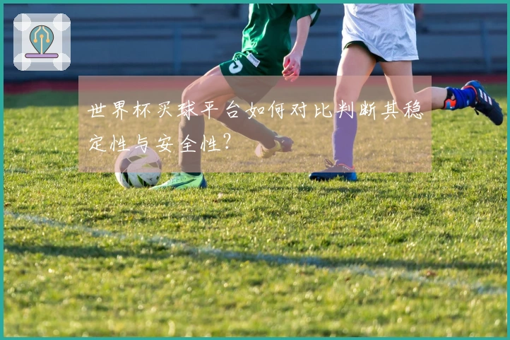 世界杯买球平台如何对比判断其稳定性与安全性？