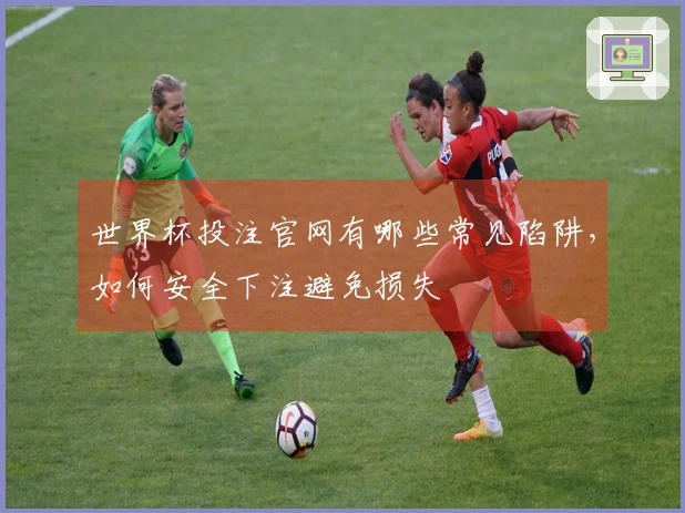 世界杯投注官网有哪些常见陷阱，如何安全下注避免损失
