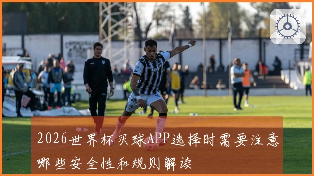 2026世界杯买球APP选择时需要注意哪些安全性和规则解读
