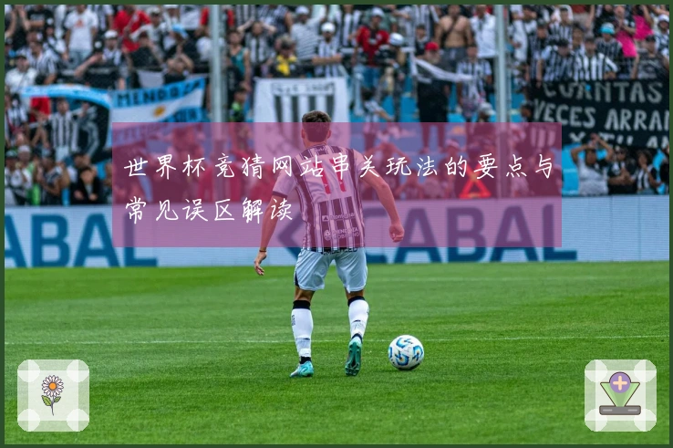 世界杯竞猜网站串关玩法的要点与常见误区解读