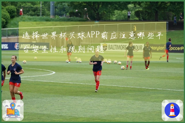选择世界杯买球APP前应注意哪些平台安全性和规则问题