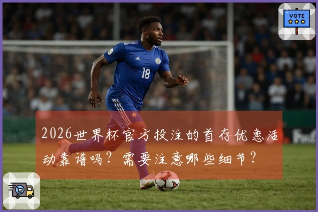 2026世界杯官方投注的首存优惠活动靠谱吗？需要注意哪些细节？