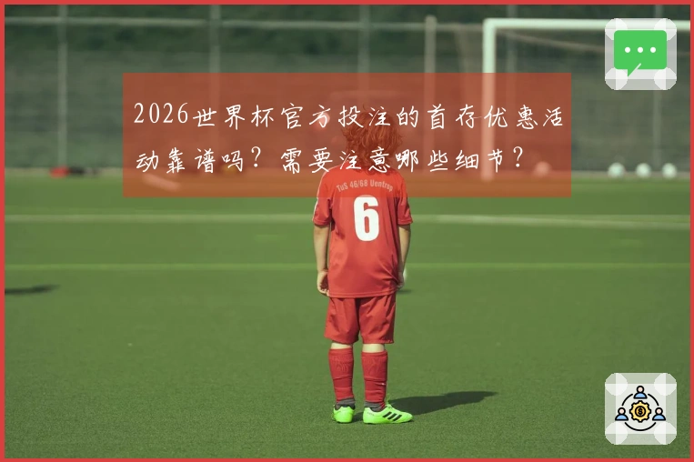 2026世界杯官方投注的首存优惠活动靠谱吗？需要注意哪些细节？