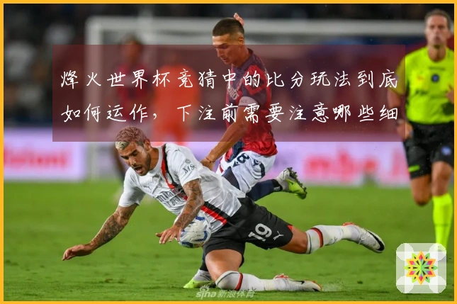 烽火世界杯竞猜中的比分玩法到底如何运作，下注前需要注意哪些细节？