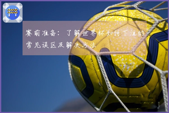 赛前准备：了解世界杯如何下注的常见误区及解决方法