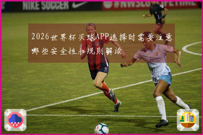 2026世界杯买球APP选择时需要注意哪些安全性和规则解读